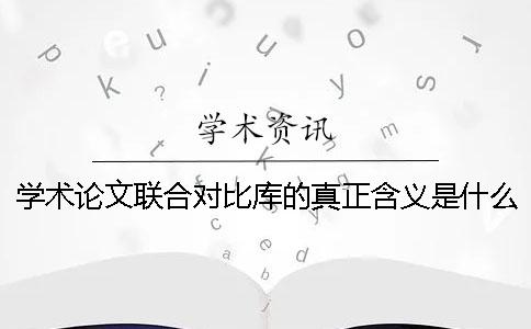 学术论文联合对比库的真正含义是什么呢 学术论文联合对比库 重复怎么办一