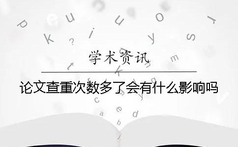 论文查重次数多了会有什么影响吗？