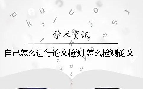 自己怎么进行论文检测？ 怎么检测论文是否是和别人一样