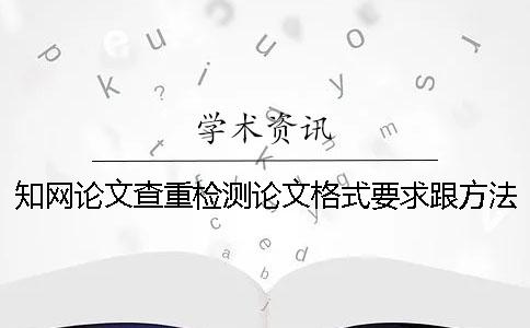 知网论文查重检测论文格式要求跟方法多少