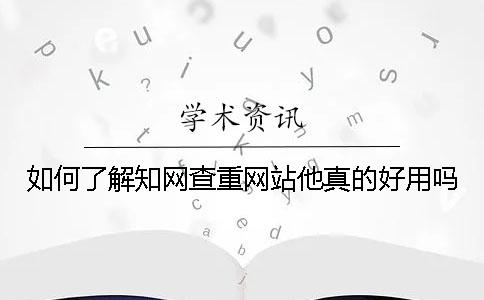 如何了解知网查重网站他真的好用吗？