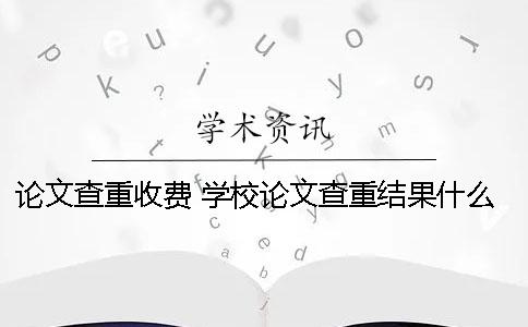 论文查重收费 学校论文查重结果什么时候出来